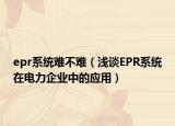 epr系統(tǒng)難不難（淺談EPR系統(tǒng)在電力企業(yè)中的應(yīng)用）