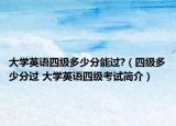 大學(xué)英語四級多少分能過?（四級多少分過 大學(xué)英語四級考試簡介）