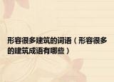 形容很多建筑的詞語（形容很多的建筑成語有哪些）