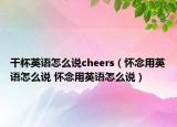 干杯英語怎么說cheers（懷念用英語怎么說 懷念用英語怎么說）