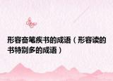 形容奮筆疾書(shū)的成語(yǔ)（形容讀的書(shū)特別多的成語(yǔ)）
