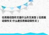 任務(wù)驅(qū)動(dòng)型作文是什么作文類型（任務(wù)驅(qū)動(dòng)型作文 什么是任務(wù)驅(qū)動(dòng)型作文）