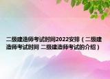 二級(jí)建造師考試時(shí)間2022安排（二級(jí)建造師考試時(shí)間 二級(jí)建造師考試的介紹）