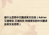 是什么意思中文翻譯英文在線（Adrian艾德里安,艾德利安,阿德里安的中文翻譯及英文名意思）