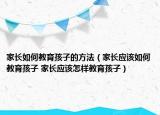 家長如何教育孩子的方法（家長應(yīng)該如何教育孩子 家長應(yīng)該怎樣教育孩子）