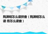 陶淵明怎么讀拼音（陶淵明怎么讀 岳怎么讀音）