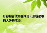 形容刻苦讀書的成語(yǔ)（形容讀書的人多的成語(yǔ)）