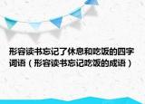 形容讀書(shū)忘記了休息和吃飯的四字詞語(yǔ)（形容讀書(shū)忘記吃飯的成語(yǔ)）