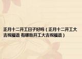 正月十二開工日子好嗎（正月十二開工大吉祝福語 有哪些開工大吉祝福語）