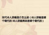 宋代詩(shī)人邵雍簡(jiǎn)介怎么讀（詩(shī)人邵雍是哪個(gè)朝代的 詩(shī)人邵雍具體是哪個(gè)朝代的）