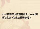 road英語怎么讀音是什么（road英語怎么讀 a怎么讀英語單詞）