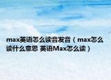 max英語怎么讀音發(fā)音（max怎么讀什么意思 英語Max怎么讀）