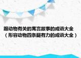 跟動(dòng)物有關(guān)的寓言故事的成語(yǔ)大全（形容動(dòng)物四條腿有力的成語(yǔ)大全）