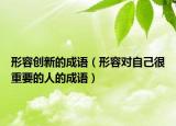 形容創(chuàng)新的成語（形容對(duì)自己很重要的人的成語）