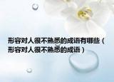 形容對(duì)人很不熟悉的成語(yǔ)有哪些（形容對(duì)人很不熟悉的成語(yǔ)）
