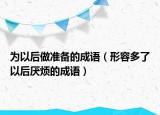 為以后做準備的成語（形容多了以后厭煩的成語）