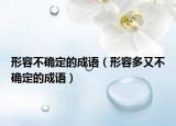 形容不確定的成語(yǔ)（形容多又不確定的成語(yǔ)）