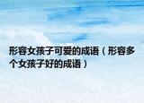 形容女孩子可愛(ài)的成語(yǔ)（形容多個(gè)女孩子好的成語(yǔ)）