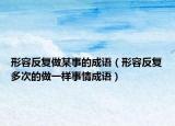 形容反復(fù)做某事的成語（形容反復(fù)多次的做一樣事情成語）