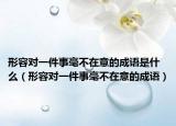 形容對(duì)一件事毫不在意的成語(yǔ)是什么（形容對(duì)一件事毫不在意的成語(yǔ)）