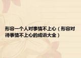 形容一個人對事情不上心（形容對待事情不上心的成語大全）