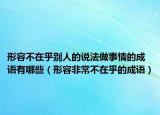 形容不在乎別人的說(shuō)法做事情的成語(yǔ)有哪些（形容非常不在乎的成語(yǔ)）