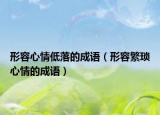 形容心情低落的成語（形容繁瑣心情的成語）