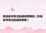 形容讀書專注的成語有哪些（形容讀書專注的成語有哪）