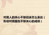 對男人的關(guān)心不夠應(yīng)該怎么表達(dá)（形容對男朋友不夠關(guān)心的成語）