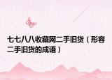 七七八八收藏網二手舊貨（形容二手舊貨的成語）