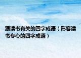 跟讀書有關(guān)的四字成語(yǔ)（形容讀書專心的四字成語(yǔ)）