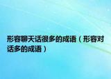 形容聊天話很多的成語（形容對話多的成語）