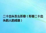二十出頭怎么形容（形容二十出頭的人的成語(yǔ)）