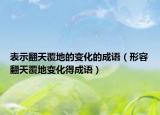 表示翻天覆地的變化的成語（形容翻天覆地變化得成語）