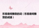 形容房間雅致的詞（形容房間雅致的成語(yǔ)）