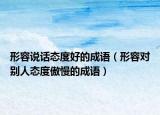 形容說(shuō)話態(tài)度好的成語(yǔ)（形容對(duì)別人態(tài)度傲慢的成語(yǔ)）