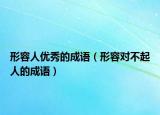 形容人優(yōu)秀的成語(yǔ)（形容對(duì)不起人的成語(yǔ)）