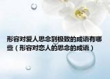 形容對(duì)愛人思念到極致的成語(yǔ)有哪些（形容對(duì)戀人的思念的成語(yǔ)）
