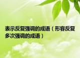 表示反復(fù)強(qiáng)調(diào)的成語（形容反復(fù)多次強(qiáng)調(diào)的成語）