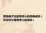 贊揚(yáng)做子女的有孝心的經(jīng)典成語(yǔ)（形容對(duì)父母有孝心的成語(yǔ)）