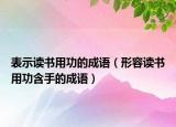 表示讀書(shū)用功的成語(yǔ)（形容讀書(shū)用功含手的成語(yǔ)）