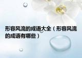 形容風流的成語大全（形容風流的成語有哪些）