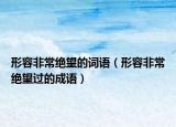 形容非常絕望的詞語(yǔ)（形容非常絕望過(guò)的成語(yǔ)）