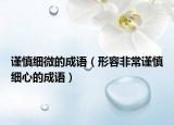 謹(jǐn)慎細(xì)微的成語（形容非常謹(jǐn)慎細(xì)心的成語）