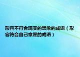 形容不符合現(xiàn)實的想象的成語（形容符合自己意愿的成語）