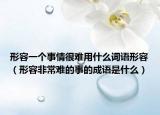 形容一個(gè)事情很難用什么詞語形容（形容非常難的事的成語是什么）