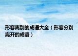 形容離別的成語大全（形容分別離開的成語）