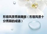 形容風(fēng)景秀麗美麗（形容風(fēng)景十分秀麗的成語）