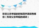 形容父親年輕的時(shí)候四字詞語(yǔ)有哪些（形容父親年輕的成語(yǔ)）