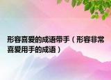 形容喜愛的成語帶手（形容非常喜愛用手的成語）